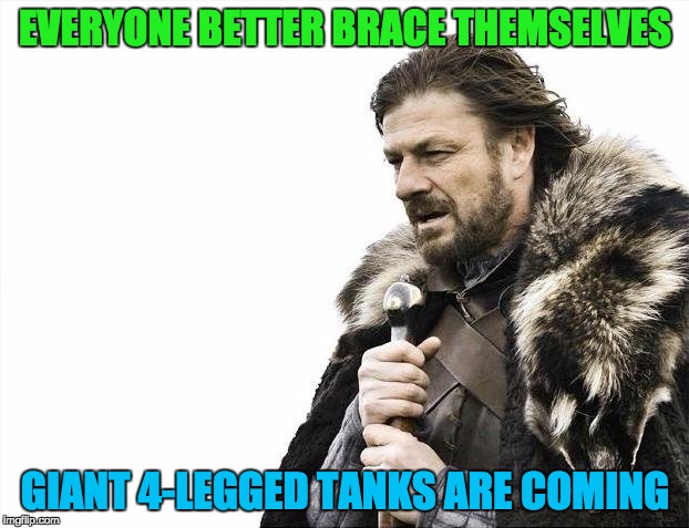 Brace Yourselves X is Coming Meme | EVERYONE BETTER BRACE THEMSELVES GIANT 4-LEGGED TANKS ARE COMING | image tagged in memes,brace yourselves x is coming | made w/ Imgflip meme maker