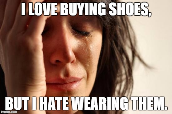 First World Problems | I LOVE BUYING SHOES, BUT I HATE WEARING THEM. | image tagged in memes,first world problems | made w/ Imgflip meme maker