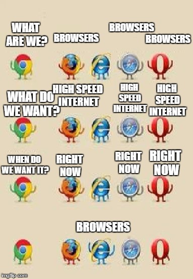 BROWSERS; BROWSERS; BROWSERS; WHAT ARE WE? HIGH SPEED INTERNET; HIGH SPEED INTERNET; HIGH SPEED INTERNET; WHAT DO WE WANT? WHEN DO WE WANT IT? RIGHT NOW; RIGHT NOW; RIGHT NOW; BROWSERS | image tagged in browsers | made w/ Imgflip meme maker