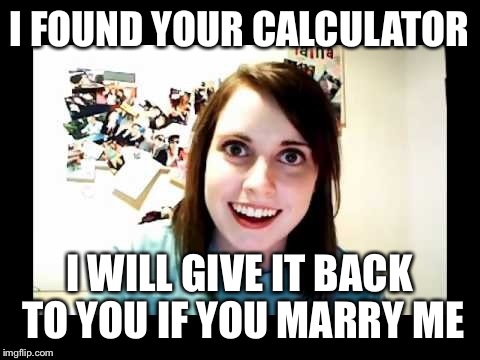 I FOUND YOUR CALCULATOR I WILL GIVE IT BACK TO YOU IF YOU MARRY ME | made w/ Imgflip meme maker