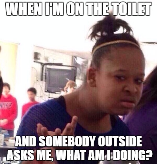 Black Girl Wat Meme | WHEN I'M ON THE TOILET; AND SOMEBODY OUTSIDE ASKS ME, WHAT AM I DOING? | image tagged in memes,black girl wat | made w/ Imgflip meme maker