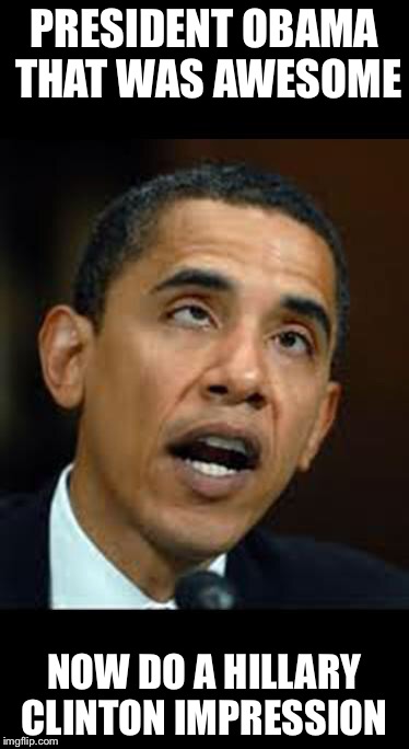 Impressionist Obama | PRESIDENT OBAMA THAT WAS AWESOME; NOW DO A HILLARY CLINTON IMPRESSION | image tagged in retarded obama,obama,hillary,hillary clinton,barack obama,memes | made w/ Imgflip meme maker