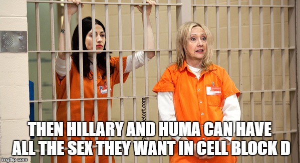 THEN HILLARY AND HUMA CAN HAVE ALL THE SEX THEY WANT IN CELL BLOCK D | made w/ Imgflip meme maker