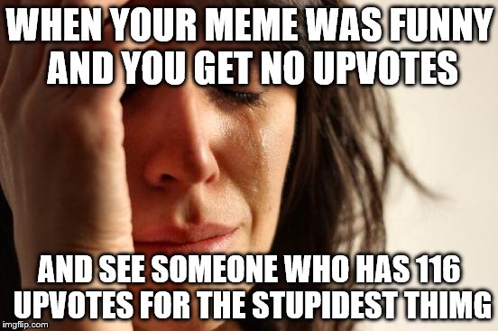 First World Problems | WHEN YOUR MEME WAS FUNNY AND YOU GET NO UPVOTES; AND SEE SOMEONE WHO HAS 116 UPVOTES FOR THE STUPIDEST THIMG | image tagged in memes,first world problems | made w/ Imgflip meme maker