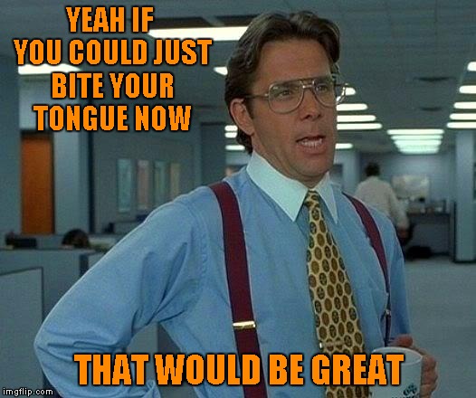 That Would Be Great Meme | YEAH IF YOU COULD JUST BITE YOUR TONGUE NOW THAT WOULD BE GREAT | image tagged in memes,that would be great | made w/ Imgflip meme maker