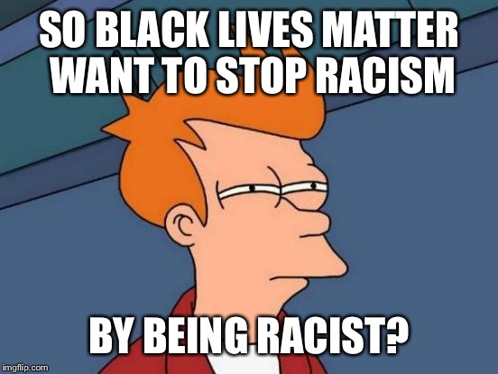 Futurama Fry | SO BLACK LIVES MATTER WANT TO STOP RACISM; BY BEING RACIST? | image tagged in memes,futurama fry | made w/ Imgflip meme maker