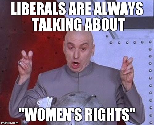 Dr Evil Laser Meme | LIBERALS ARE ALWAYS TALKING ABOUT; "WOMEN'S RIGHTS" | image tagged in memes,dr evil laser | made w/ Imgflip meme maker