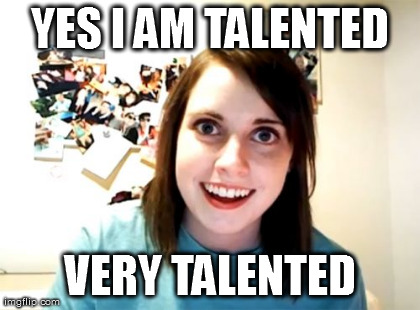 Overly Attached Girlfriend Meme | YES I AM TALENTED VERY TALENTED | image tagged in memes,overly attached girlfriend | made w/ Imgflip meme maker