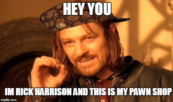 One Does Not Simply | HEY YOU; IM RICK HARRISON AND THIS IS MY PAWN SHOP | image tagged in memes,one does not simply,scumbag | made w/ Imgflip meme maker