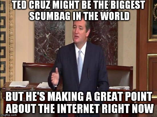 Ted Cruz saving face | TED CRUZ MIGHT BE THE BIGGEST SCUMBAG IN THE WORLD; BUT HE'S MAKING A GREAT POINT ABOUT THE INTERNET RIGHT NOW | image tagged in the biggest scumbag in the world,memes,internet rights,saving face | made w/ Imgflip meme maker