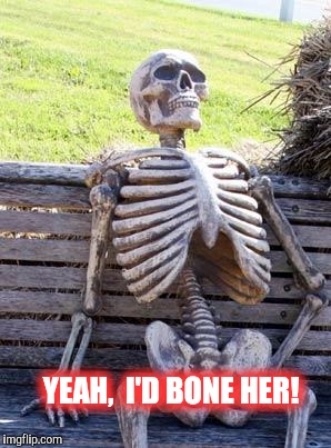Waiting Skeleton Meme | YEAH,  I'D BONE HER! | image tagged in memes,waiting skeleton | made w/ Imgflip meme maker