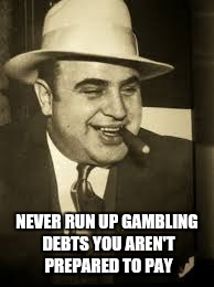 Capone | NEVER RUN UP GAMBLING DEBTS YOU AREN'T PREPARED TO PAY | image tagged in capone | made w/ Imgflip meme maker