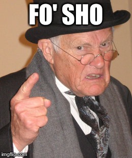 Back In My Day Meme | FO' SHO | image tagged in memes,back in my day | made w/ Imgflip meme maker