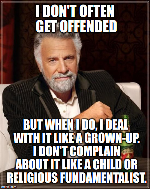 The Most Interesting Man In The World | I DON'T OFTEN GET OFFENDED; BUT WHEN I DO, I DEAL WITH IT LIKE A GROWN-UP. I DON'T COMPLAIN ABOUT IT LIKE A CHILD OR RELIGIOUS FUNDAMENTALIST. | image tagged in memes,the most interesting man in the world | made w/ Imgflip meme maker