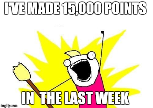 X All The Y | I'VE MADE 15,000 POINTS; IN  THE LAST WEEK | image tagged in memes,x all the y | made w/ Imgflip meme maker