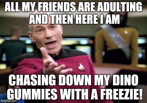 Picard Wtf | ALL MY FRIENDS ARE ADULTING AND THEN HERE I AM; CHASING DOWN MY DINO GUMMIES WITH A FREEZIE! | image tagged in memes,picard wtf | made w/ Imgflip meme maker