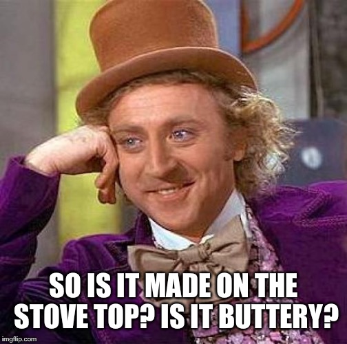 Creepy Condescending Wonka Meme | SO IS IT MADE ON THE STOVE TOP? IS IT BUTTERY? | image tagged in memes,creepy condescending wonka | made w/ Imgflip meme maker