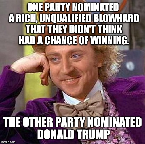 Creepy Condescending Wonka Meme | ONE PARTY NOMINATED A RICH, UNQUALIFIED BLOWHARD THAT THEY DIDN'T THINK HAD A CHANCE OF WINNING. THE OTHER PARTY NOMINATED DONALD TRUMP | image tagged in memes,creepy condescending wonka | made w/ Imgflip meme maker
