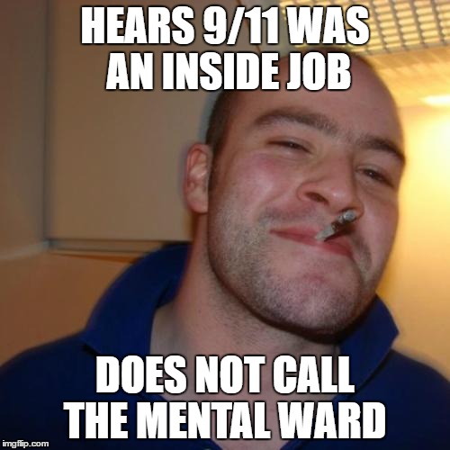 Good Guy Greg | HEARS 9/11 WAS AN INSIDE JOB; DOES NOT CALL THE MENTAL WARD | image tagged in memes,good guy greg | made w/ Imgflip meme maker