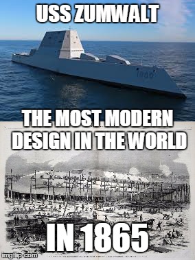 What Goes Around Comes Around | USS ZUMWALT; THE MOST MODERN DESIGN IN THE WORLD; IN 1865 | image tagged in us navy,government corruption,election 2016,military humor | made w/ Imgflip meme maker