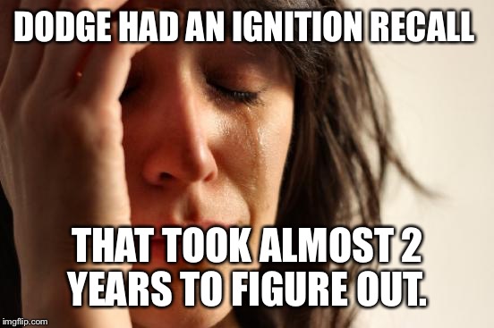 First World Problems Meme | DODGE HAD AN IGNITION RECALL THAT TOOK ALMOST 2 YEARS TO FIGURE OUT. | image tagged in memes,first world problems | made w/ Imgflip meme maker
