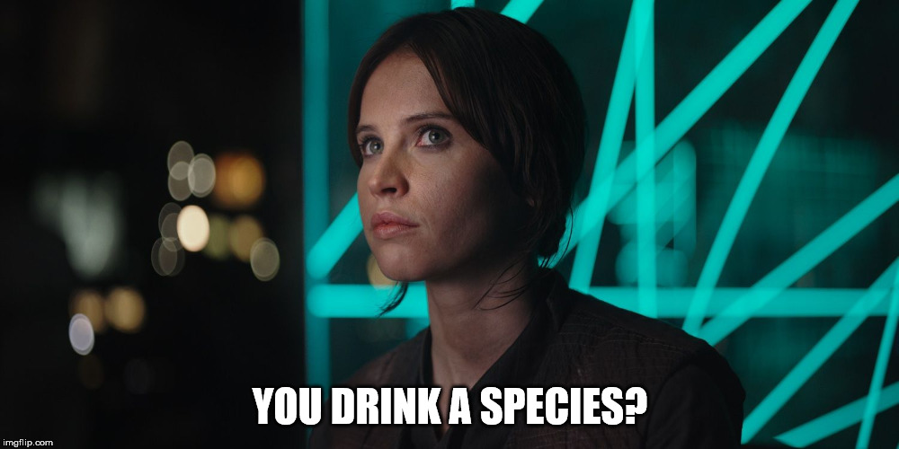 YOU DRINK A SPECIES? | image tagged in jyn erso giving you the eye | made w/ Imgflip meme maker