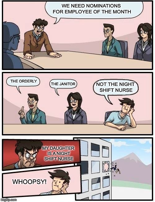 Boardroom Meeting Suggestion Meme | WE NEED NOMINATIONS FOR EMPLOYEE OF THE MONTH THE ORDERLY THE JANITOR NOT THE NIGHT SHIFT NURSE MY DAUGHTER IS A NIGHT SHIFT NURSE WHOOPSY! | image tagged in memes,boardroom meeting suggestion | made w/ Imgflip meme maker