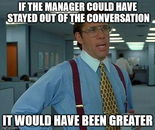 That Would Be Great Meme | IF THE MANAGER COULD HAVE STAYED OUT OF THE CONVERSATION IT WOULD HAVE BEEN GREATER | image tagged in memes,that would be great | made w/ Imgflip meme maker