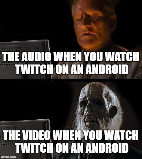 Truth | THE AUDIO WHEN YOU WATCH TWITCH ON AN ANDROID; THE VIDEO WHEN YOU WATCH TWITCH ON AN ANDROID | image tagged in memes,ill just wait here | made w/ Imgflip meme maker