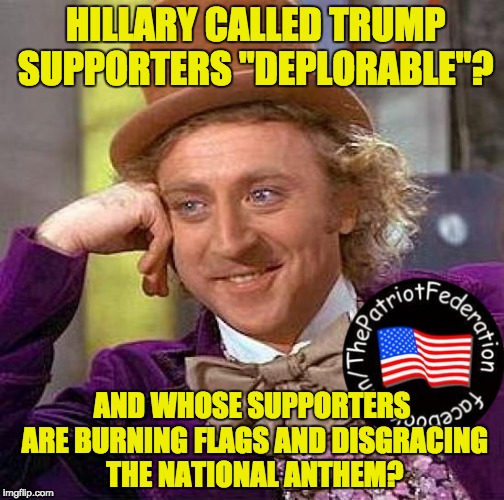 Creepy Condescending Wonka Meme | HILLARY CALLED TRUMP SUPPORTERS "DEPLORABLE"? AND WHOSE SUPPORTERS ARE BURNING FLAGS AND DISGRACING THE NATIONAL ANTHEM? | image tagged in memes,creepy condescending wonka | made w/ Imgflip meme maker