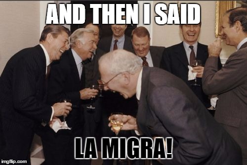 Laughing Men In Suits | AND THEN I SAID; LA MIGRA! | image tagged in memes,laughing men in suits | made w/ Imgflip meme maker