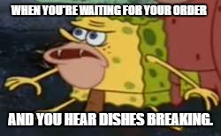 Spongegar Meme | WHEN YOU'RE WAITING FOR YOUR ORDER; AND YOU HEAR DISHES BREAKING. | image tagged in memes,spongegar | made w/ Imgflip meme maker