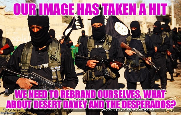 ISIS Marching | OUR IMAGE HAS TAKEN A HIT WE NEED TO REBRAND OURSELVES, WHAT ABOUT DESERT DAVEY AND THE DESPERADOS? | image tagged in isis marching | made w/ Imgflip meme maker