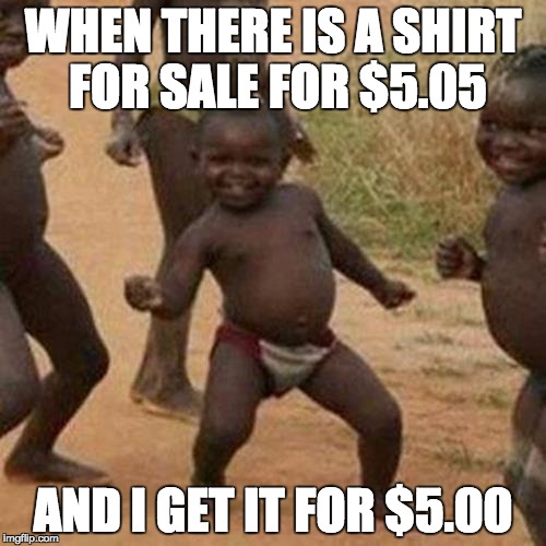 Third World Success Kid | WHEN THERE IS A SHIRT FOR SALE FOR $5.05; AND I GET IT FOR $5.00 | image tagged in memes,third world success kid | made w/ Imgflip meme maker