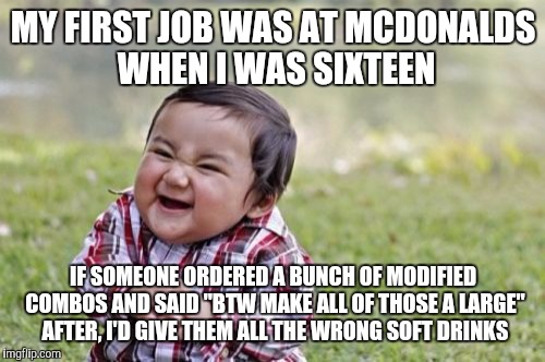 Evil Toddler Meme | MY FIRST JOB WAS AT MCDONALDS WHEN I WAS SIXTEEN IF SOMEONE ORDERED A BUNCH OF MODIFIED COMBOS AND SAID "BTW MAKE ALL OF THOSE A LARGE" AFTE | image tagged in memes,evil toddler | made w/ Imgflip meme maker