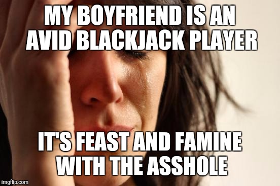 First World Problems Meme | MY BOYFRIEND IS AN AVID BLACKJACK PLAYER IT'S FEAST AND FAMINE WITH THE ASSHOLE | image tagged in memes,first world problems | made w/ Imgflip meme maker