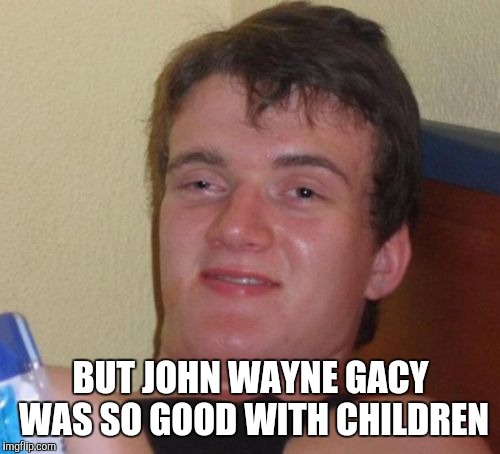 10 Guy Meme | BUT JOHN WAYNE GACY WAS SO GOOD WITH CHILDREN | image tagged in memes,10 guy | made w/ Imgflip meme maker
