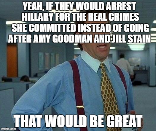 That Would Be Great Meme | YEAH, IF THEY WOULD ARREST HILLARY FOR THE REAL CRIMES SHE COMMITTED INSTEAD OF GOING AFTER AMY GOODMAN AND JILL STAIN; THAT WOULD BE GREAT | image tagged in memes,that would be great,AdviceAnimals | made w/ Imgflip meme maker