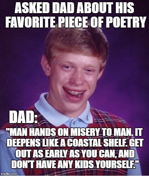 Bad Luck Brian | ASKED DAD ABOUT HIS FAVORITE PIECE OF POETRY; DAD:; "MAN HANDS ON MISERY TO MAN.
IT DEEPENS LIKE A COASTAL SHELF.
GET OUT AS EARLY AS YOU CAN,
AND DON'T HAVE ANY KIDS YOURSELF." | image tagged in memes,bad luck brian,dad,poetry,poem,philip | made w/ Imgflip meme maker
