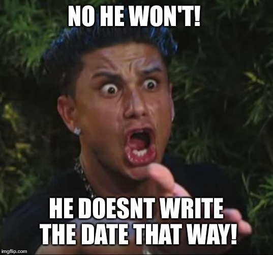 Pauly | NO HE WON'T! HE DOESNT WRITE THE DATE THAT WAY! | image tagged in pauly | made w/ Imgflip meme maker