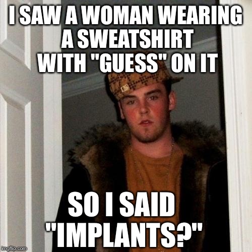 Scumbag Steve | I SAW A WOMAN WEARING A SWEATSHIRT WITH "GUESS" ON IT; SO I SAID "IMPLANTS?" | image tagged in memes,scumbag steve | made w/ Imgflip meme maker