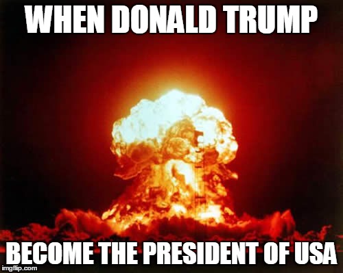 When trump become the president | WHEN DONALD TRUMP; BECOME THE PRESIDENT OF USA | image tagged in memes,nuclear explosion | made w/ Imgflip meme maker