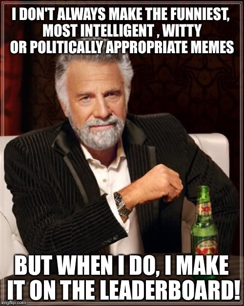 It's a self fulfilling prophecy....  | I DON'T ALWAYS MAKE THE FUNNIEST, MOST INTELLIGENT , WITTY OR POLITICALLY APPROPRIATE MEMES; BUT WHEN I DO, I MAKE IT ON THE LEADERBOARD! | image tagged in memes,the most interesting man in the world,leaderboard,meme making | made w/ Imgflip meme maker