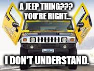 Hummer | A JEEP THING???
 YOU'RE RIGHT... I DON'T UNDERSTAND. | image tagged in hummer | made w/ Imgflip meme maker