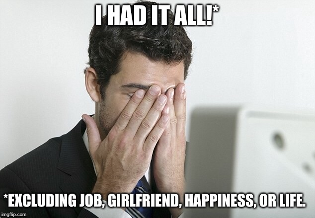 I HAD IT ALL!* *EXCLUDING JOB, GIRLFRIEND, HAPPINESS, OR LIFE. | made w/ Imgflip meme maker