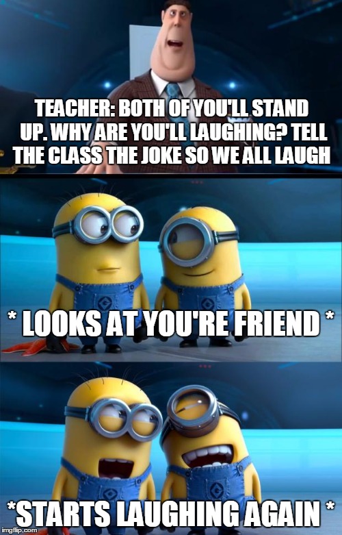 minions moment | TEACHER: BOTH OF YOU'LL STAND UP. WHY ARE YOU'LL LAUGHING? TELL THE CLASS THE JOKE SO WE ALL LAUGH; * LOOKS AT YOU'RE FRIEND *; *STARTS LAUGHING AGAIN * | image tagged in minions moment | made w/ Imgflip meme maker