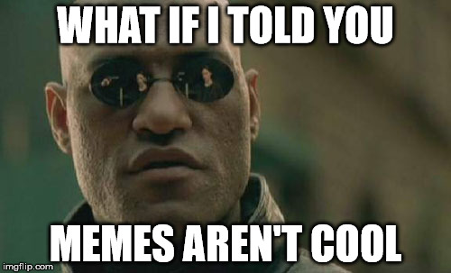 Matrix Morpheus | WHAT IF I TOLD YOU; MEMES AREN'T COOL | image tagged in memes,matrix morpheus | made w/ Imgflip meme maker