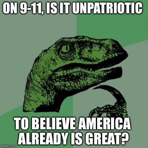 I know not everyone believes it, but compared to the rest of the world, I think we are pretty damn awesome. | ON 9-11, IS IT UNPATRIOTIC; TO BELIEVE AMERICA ALREADY IS GREAT? | image tagged in memes,philosoraptor,america,patriotism | made w/ Imgflip meme maker