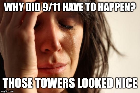 First World Problems Meme | WHY DID 9/11 HAVE TO HAPPEN? THOSE TOWERS LOOKED NICE | image tagged in memes,first world problems | made w/ Imgflip meme maker