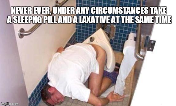 Never ever... | NEVER EVER, UNDER ANY CIRCUMSTANCES TAKE A SLEEPNG PILL AND A LAXATIVE AT THE SAME TIME | image tagged in toilet,drunk,sleeping | made w/ Imgflip meme maker